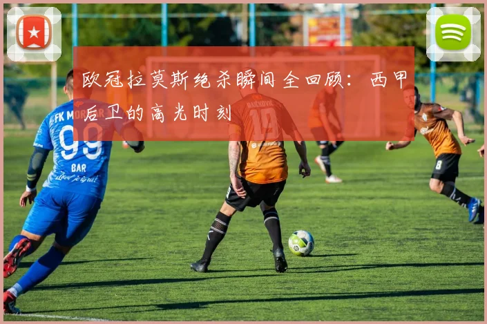 欧冠拉莫斯绝杀瞬间全回顾：西甲后卫的高光时刻