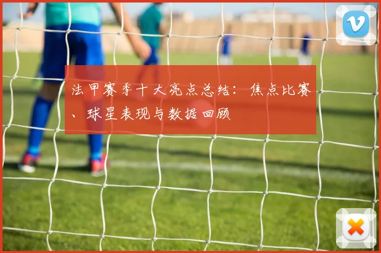 法甲赛季十大亮点总结：焦点比赛、球星表现与数据回顾