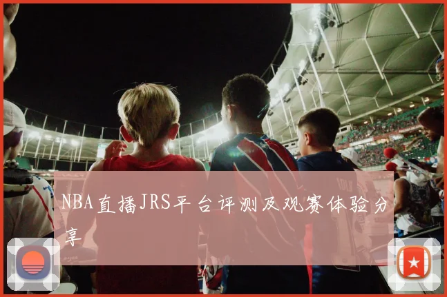 NBA直播JRS平台评测及观赛体验分享