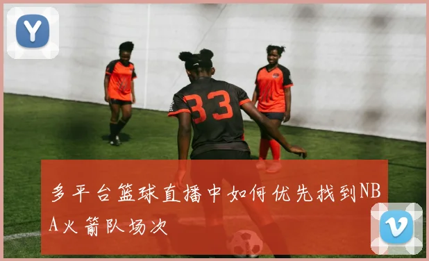 多平台篮球直播中如何优先找到NBA火箭队场次