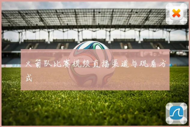 火箭队比赛视频直播渠道与观看方式