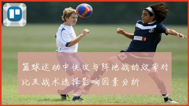 篮球运动中快攻与阵地战的效率对比及战术选择影响因素分析