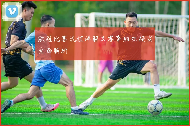 欧冠比赛流程详解及赛事组织模式全面解析