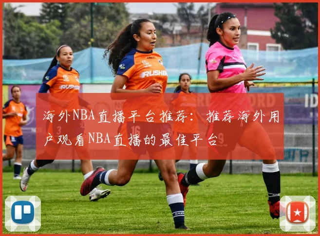 海外NBA直播平台推荐：推荐海外用户观看NBA直播的最佳平台