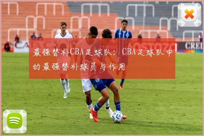 最强替补CBA足球队:CBA足球队中的最强替补球员与作用