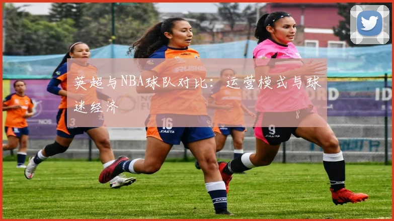 英超与NBA球队对比：运营模式与球迷经济