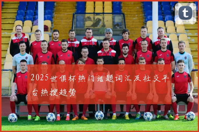 2025世俱杯热门话题词汇及社交平台热搜趋势