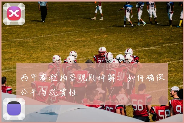 西甲赛程抽签规则详解：如何确保公平与观赏性