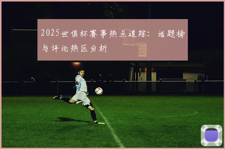 2025世俱杯赛事热点追踪:话题榜与评论热区分析