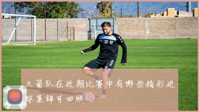 火箭队在近期比赛中有哪些精彩进球集锦可回顾